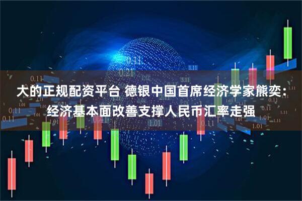 大的正规配资平台 德银中国首席经济学家熊奕：经济基本面改善支撑人民币汇率走强