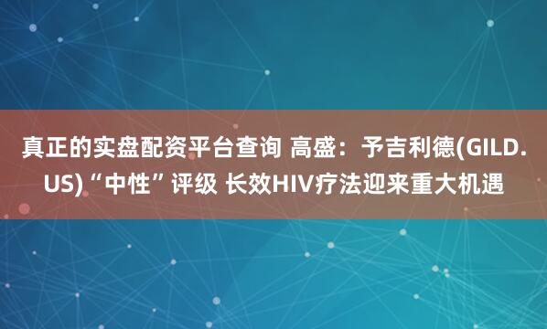 真正的实盘配资平台查询 高盛：予吉利德(GILD.US)“中性”评级 长效HIV疗法迎来重大机遇