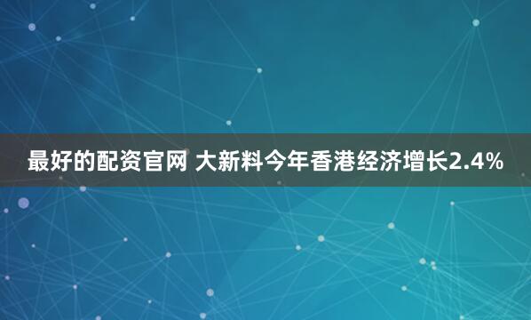 最好的配资官网 大新料今年香港经济增长2.4%