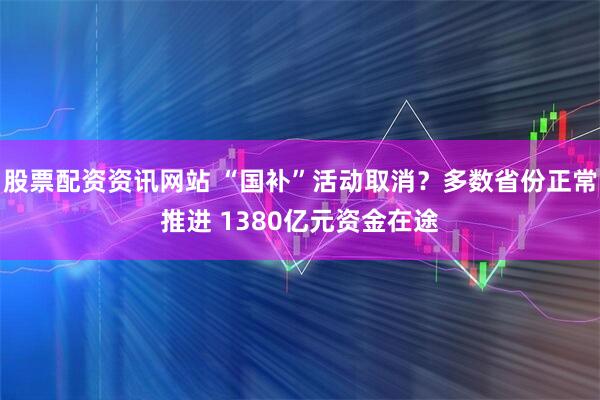 股票配资资讯网站 “国补”活动取消？多数省份正常推进 1380亿元资金在途