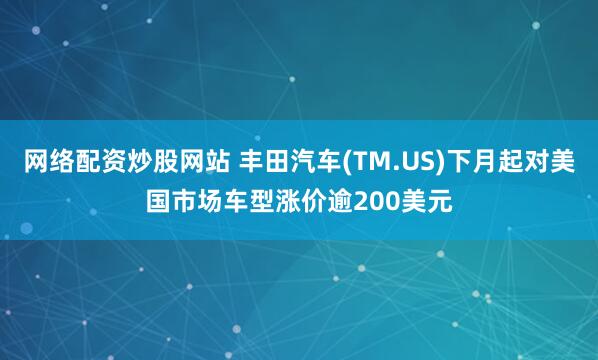 网络配资炒股网站 丰田汽车(TM.US)下月起对美国市场车型涨价逾200美元