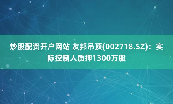 炒股配资开户网站 友邦吊顶(002718.SZ)：实际控制人质押1300万股