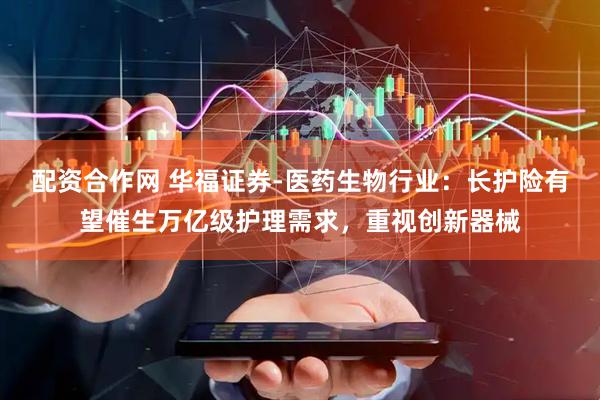 配资合作网 华福证券-医药生物行业：长护险有望催生万亿级护理需求，重视创新器械