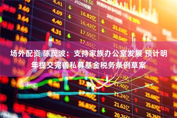 场外配资 陈茂波：支持家族办公室发展 预计明年提交完善私募基金税务条例草案