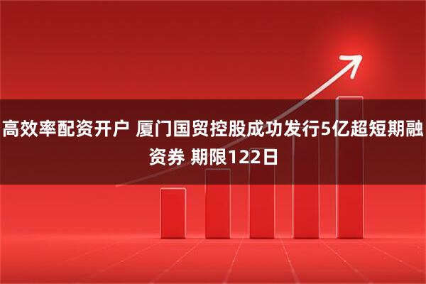 高效率配资开户 厦门国贸控股成功发行5亿超短期融资券 期限122日