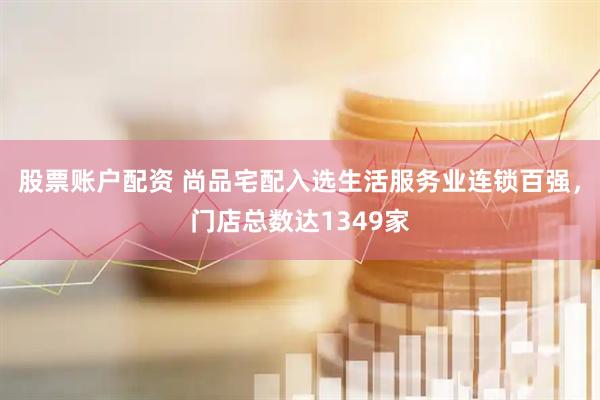 股票账户配资 尚品宅配入选生活服务业连锁百强，门店总数达1349家