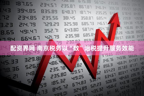 配资界网 南京税务以“数”治税提升服务效能