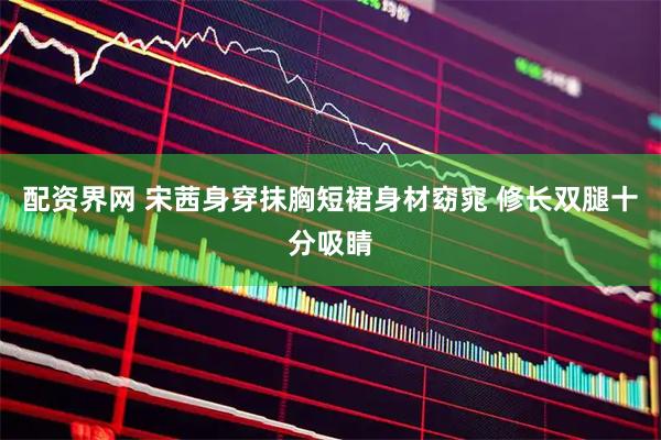 配资界网 宋茜身穿抹胸短裙身材窈窕 修长双腿十分吸睛