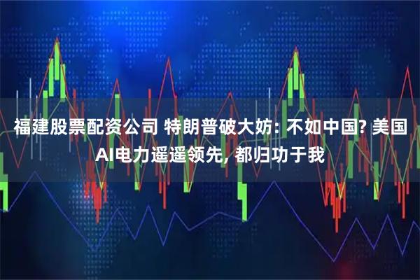福建股票配资公司 特朗普破大妨: 不如中国? 美国AI电力遥遥领先, 都归功于我