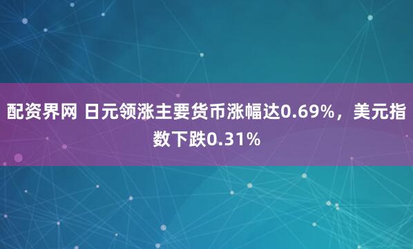 配资界网 日元领涨主要货币涨幅达0.69%，美元指数下跌0.31%