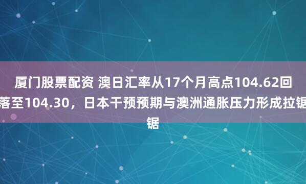 厦门股票配资 澳日汇率从17个月高点104.62回落至104.30，日本干预预期与澳洲通胀压力形成拉锯