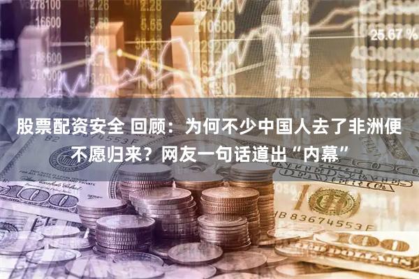 股票配资安全 回顾：为何不少中国人去了非洲便不愿归来？网友一句话道出“内幕”