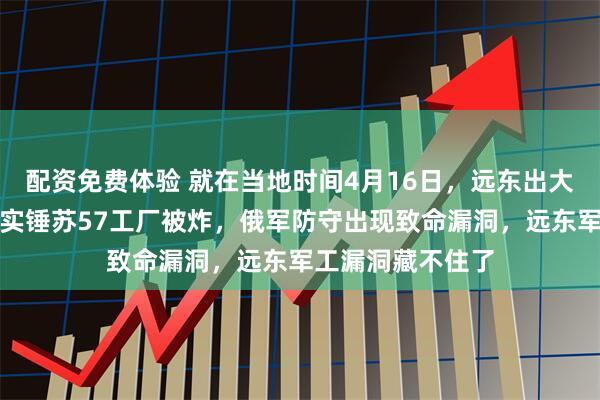 配资免费体验 就在当地时间4月16日，远东出大事了：美国卫星实锤苏57工厂被炸，俄军防守出现致命漏洞，远东军工漏洞藏不住了
