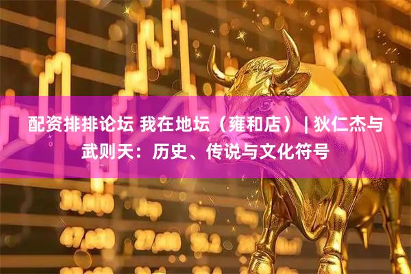 配资排排论坛 我在地坛（雍和店） | 狄仁杰与武则天：历史、传说与文化符号