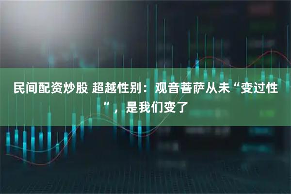民间配资炒股 超越性别：观音菩萨从未“变过性”，是我们变了