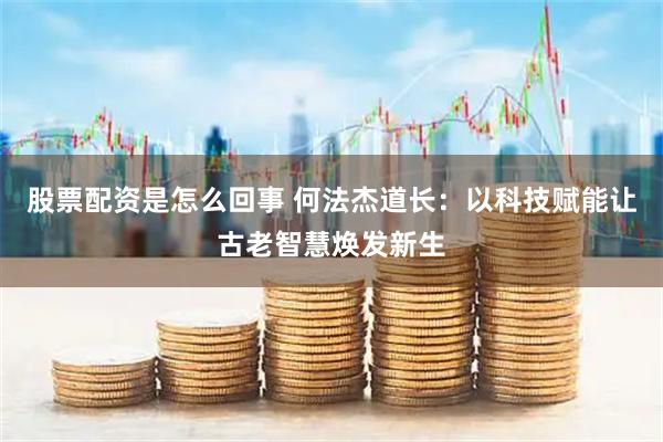股票配资是怎么回事 何法杰道长：以科技赋能让古老智慧焕发新生