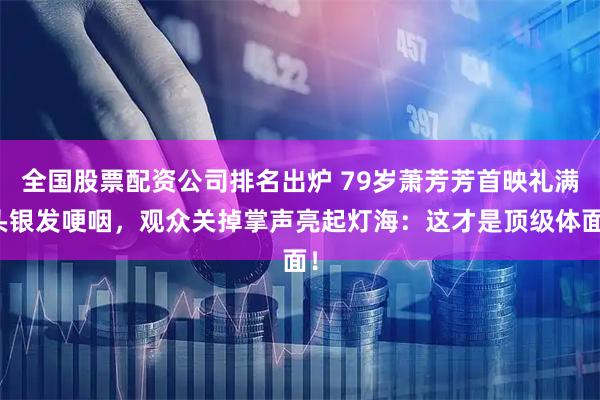 全国股票配资公司排名出炉 79岁萧芳芳首映礼满头银发哽咽，观众关掉掌声亮起灯海：这才是顶级体面！