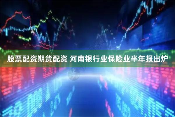 股票配资期货配资 河南银行业保险业半年报出炉