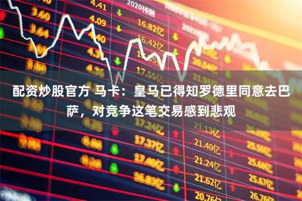 配资炒股官方 马卡：皇马已得知罗德里同意去巴萨，对竞争这笔交易感到悲观