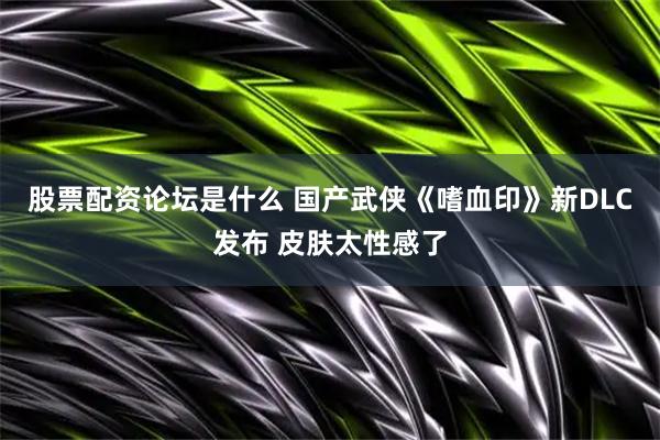 股票配资论坛是什么 国产武侠《嗜血印》新DLC发布 皮肤太性感了