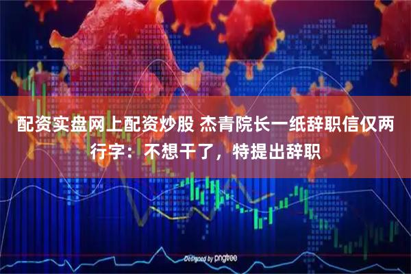 配资实盘网上配资炒股 杰青院长一纸辞职信仅两行字：不想干了，特提出辞职