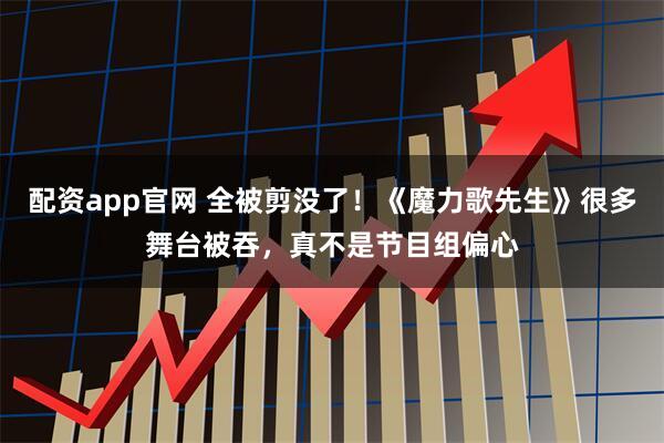 配资app官网 全被剪没了！《魔力歌先生》很多舞台被吞，真不是节目组偏心