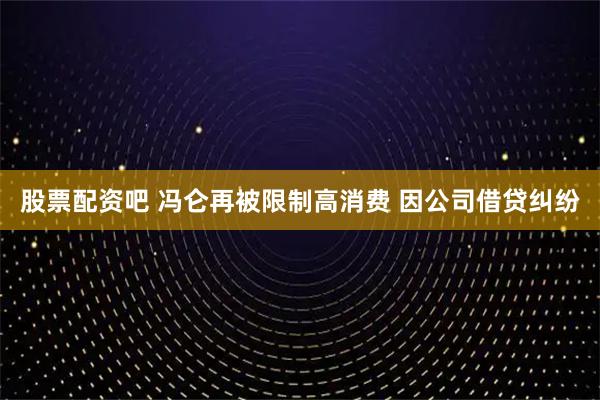 股票配资吧 冯仑再被限制高消费 因公司借贷纠纷