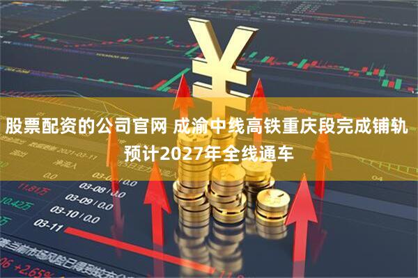 股票配资的公司官网 成渝中线高铁重庆段完成铺轨 预计2027年全线通车