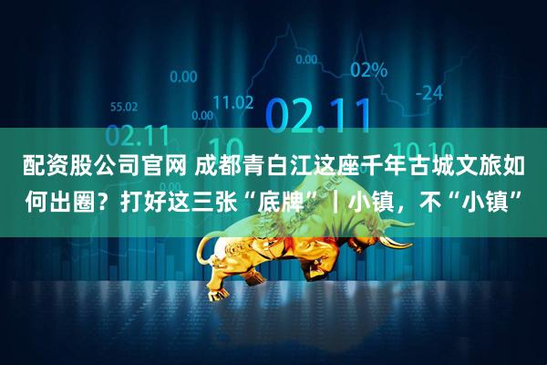 配资股公司官网 成都青白江这座千年古城文旅如何出圈？打好这三张“底牌”｜小镇，不“小镇”