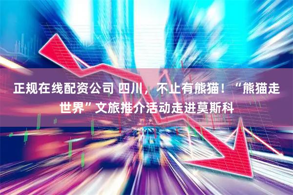 正规在线配资公司 四川，不止有熊猫！“熊猫走世界”文旅推介活动走进莫斯科